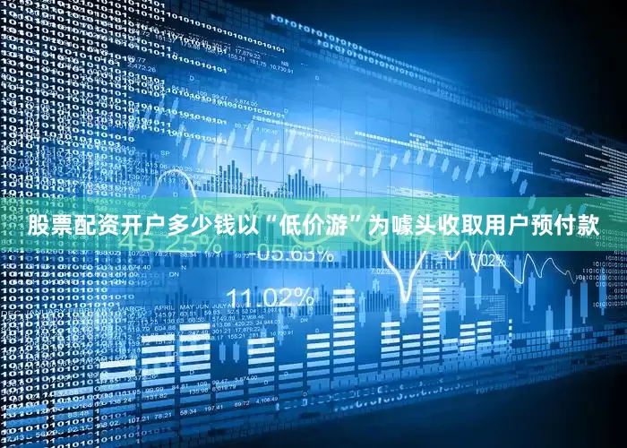 股票配资开户多少钱以“低价游”为噱头收取用户预付款