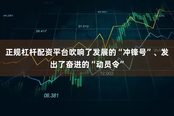 正规杠杆配资平台吹响了发展的“冲锋号”、发出了奋进的“动员令”