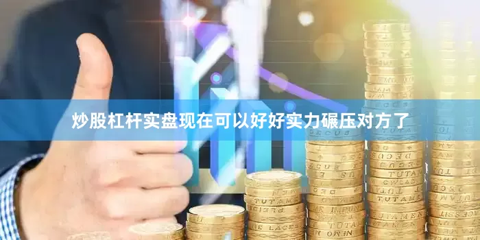 炒股杠杆实盘现在可以好好实力碾压对方了