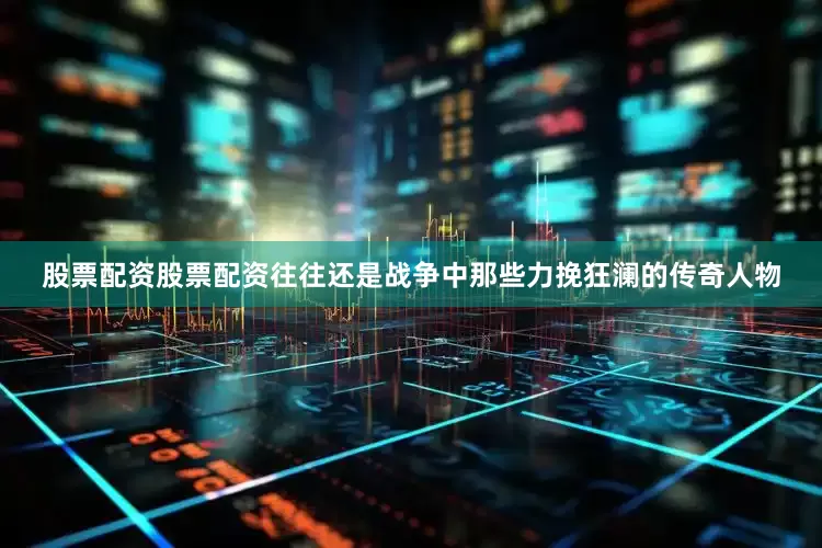 股票配资股票配资往往还是战争中那些力挽狂澜的传奇人物