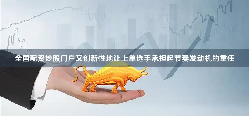 全国配资炒股门户又创新性地让上单选手承担起节奏发动机的重任