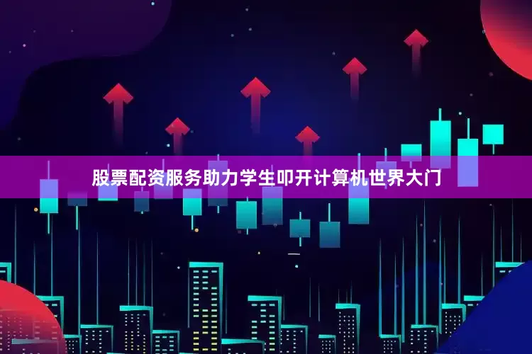 股票配资服务助力学生叩开计算机世界大门