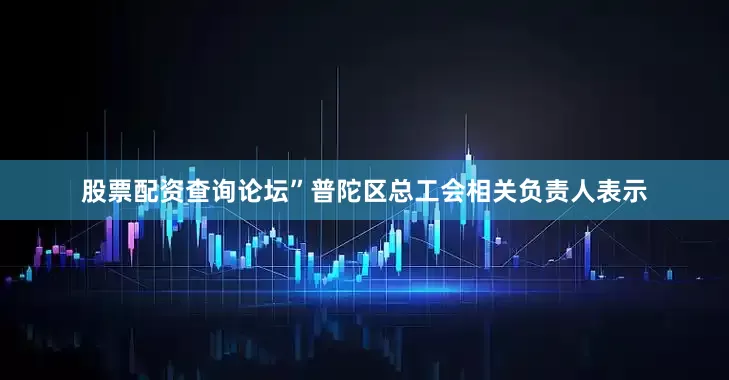 股票配资查询论坛”普陀区总工会相关负责人表示