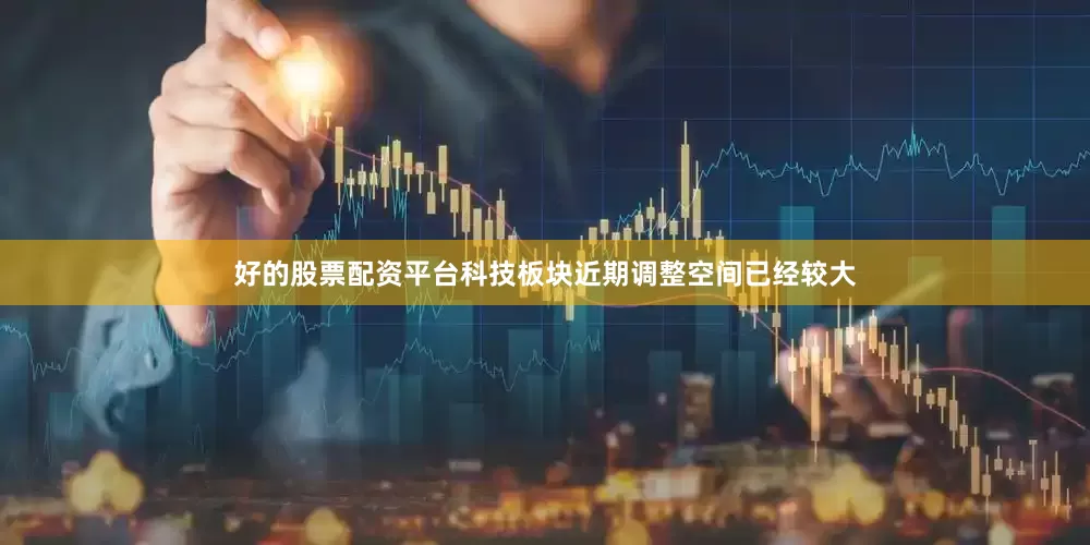 好的股票配资平台科技板块近期调整空间已经较大