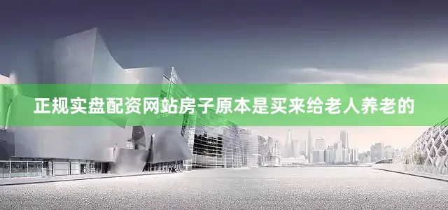 正规实盘配资网站房子原本是买来给老人养老的