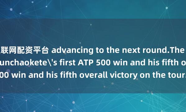 互联网配资平台 advancing to the next round.The victory marks Buyunchaokete's first ATP 500 win and his fifth overall victory on the tour.  ■