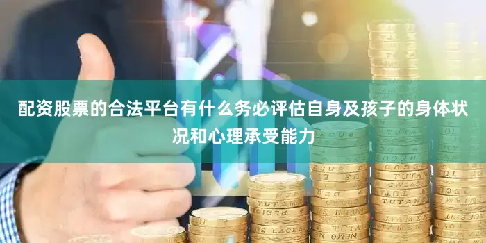 配资股票的合法平台有什么务必评估自身及孩子的身体状况和心理承受能力