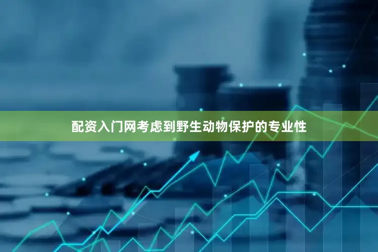 配资入门网考虑到野生动物保护的专业性