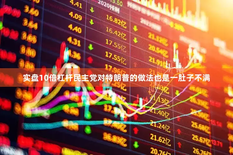 实盘10倍杠杆民主党对特朗普的做法也是一肚子不满