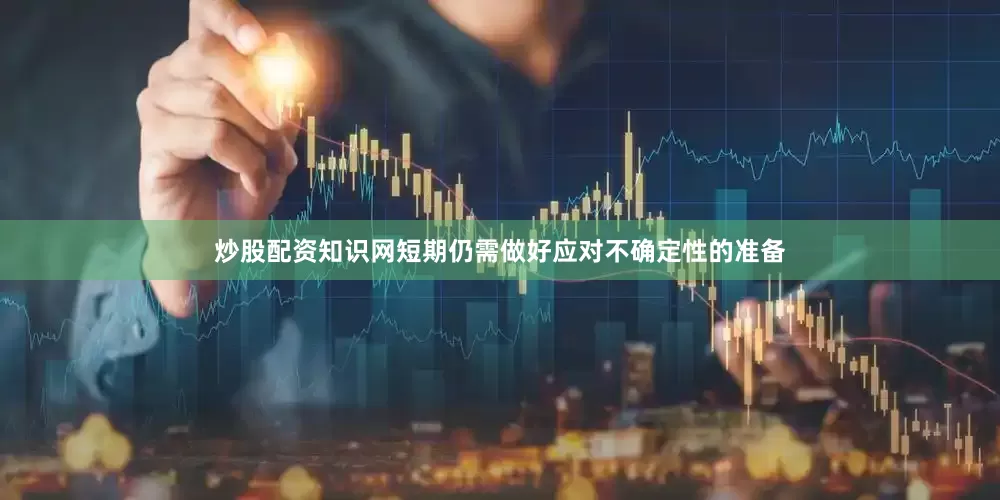 炒股配资知识网短期仍需做好应对不确定性的准备