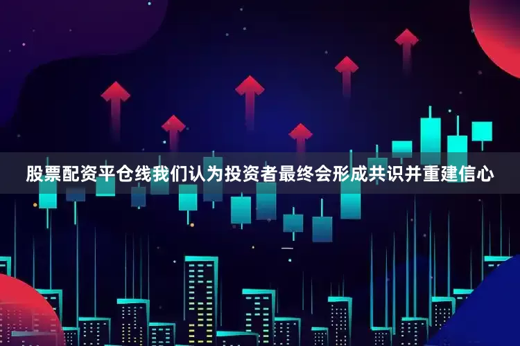 股票配资平仓线我们认为投资者最终会形成共识并重建信心