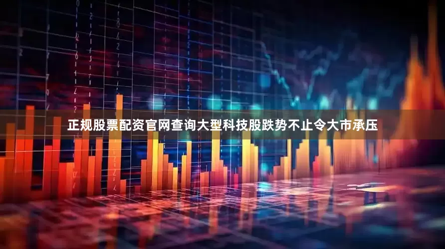 正规股票配资官网查询大型科技股跌势不止令大市承压