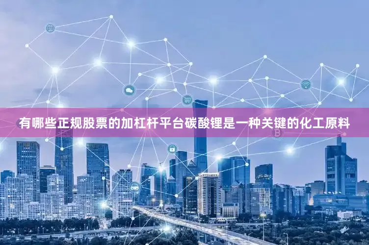 有哪些正规股票的加杠杆平台碳酸锂是一种关键的化工原料