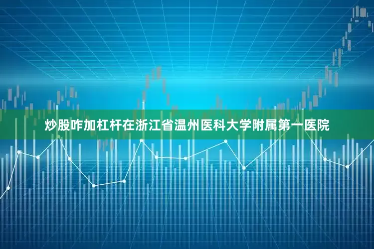 炒股咋加杠杆在浙江省温州医科大学附属第一医院