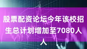 股票配资论坛今年该校招生总计划增加至7080人