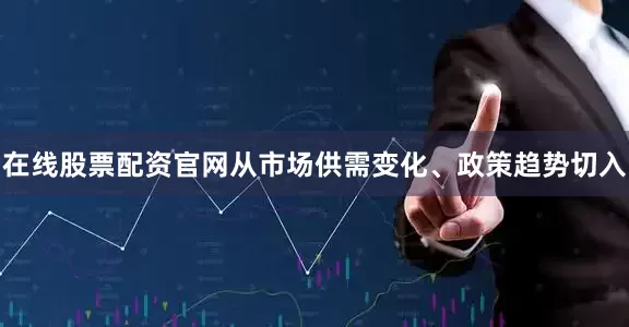 在线股票配资官网从市场供需变化、政策趋势切入