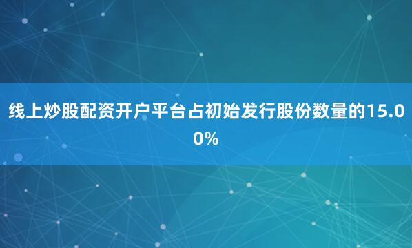 线上炒股配资开户平台占初始发行股份数量的15.00%