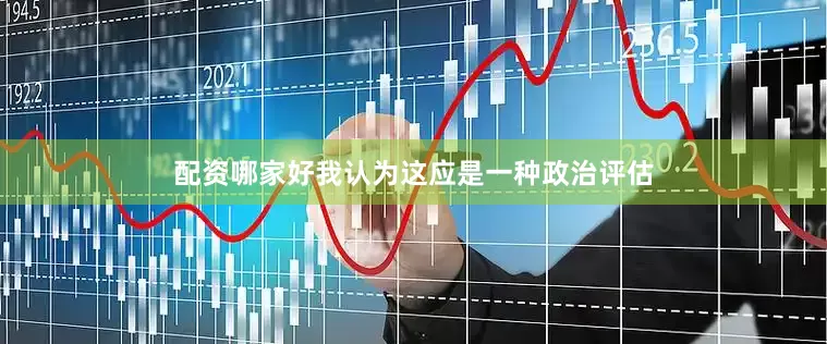 配资哪家好我认为这应是一种政治评估