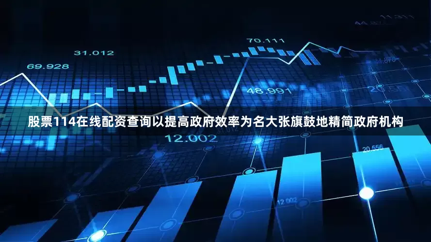 股票114在线配资查询以提高政府效率为名大张旗鼓地精简政府机构