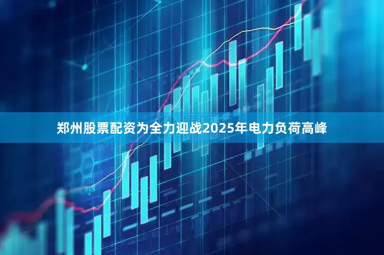 郑州股票配资为全力迎战2025年电力负荷高峰