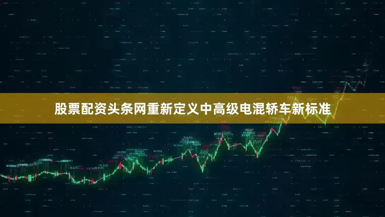 股票配资头条网重新定义中高级电混轿车新标准