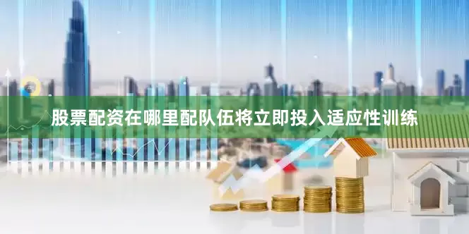 股票配资在哪里配队伍将立即投入适应性训练