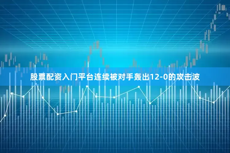 股票配资入门平台连续被对手轰出12-0的攻击波