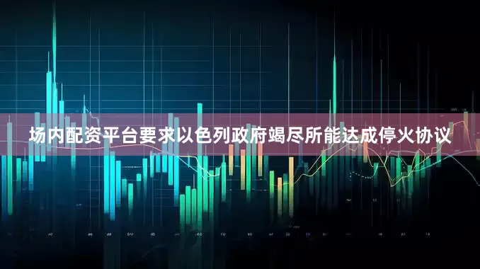 场内配资平台要求以色列政府竭尽所能达成停火协议