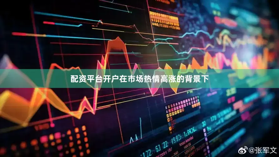 配资平台开户在市场热情高涨的背景下