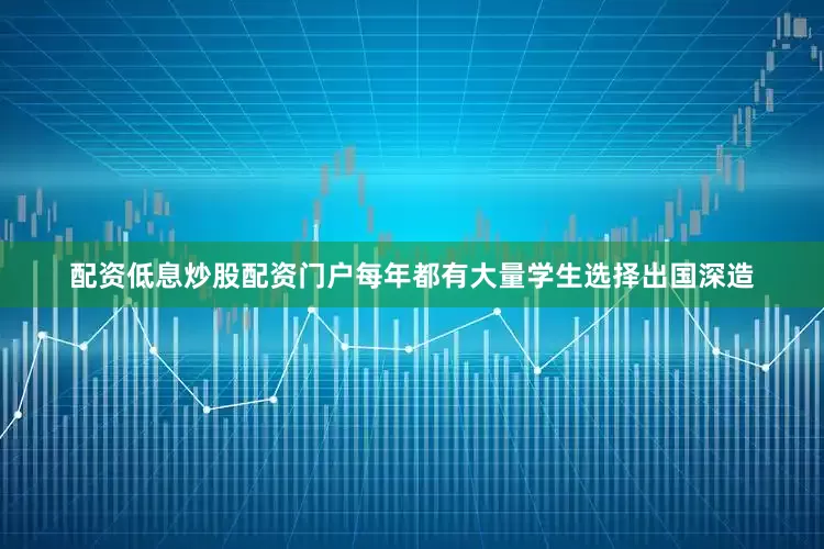 配资低息炒股配资门户每年都有大量学生选择出国深造