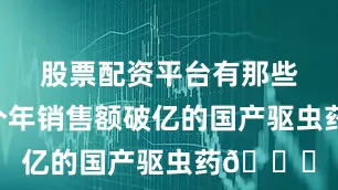 股票配资平台有那些国内首个年销售额破亿的国产驱虫药💊
