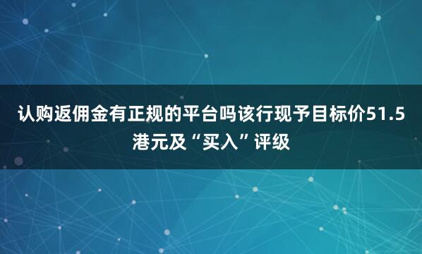 认购返佣金有正规的平台吗该行现予目标价51.5港元及“买入”评级