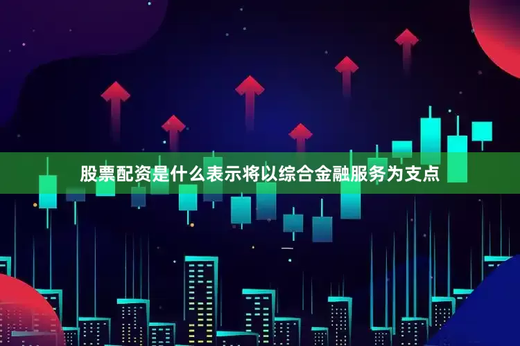 股票配资是什么表示将以综合金融服务为支点