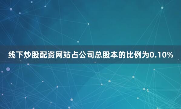 线下炒股配资网站占公司总股本的比例为0.10%