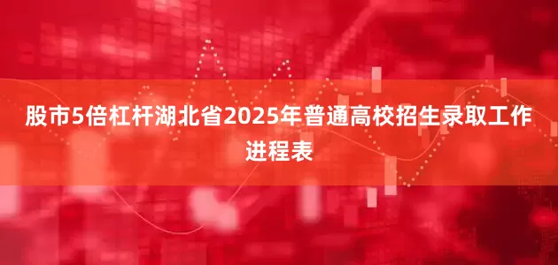 股市5倍杠杆湖北省2025年普通高校招生录取工作进程表