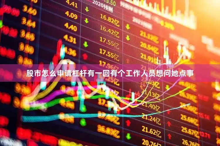 股市怎么申请杠杆有一回有个工作人员想问她点事