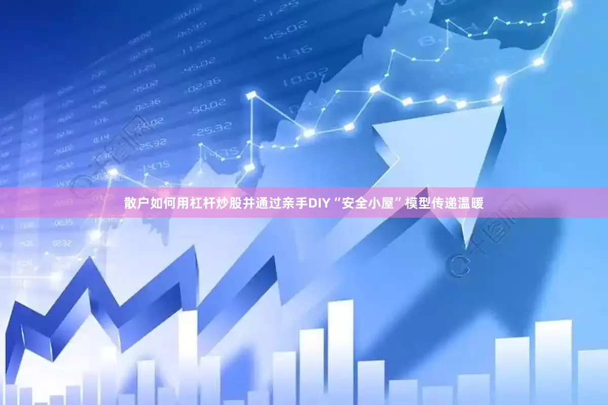散户如何用杠杆炒股并通过亲手DIY“安全小屋”模型传递温暖