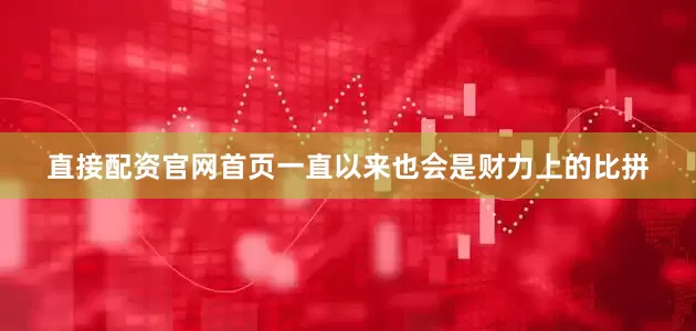 直接配资官网首页一直以来也会是财力上的比拼