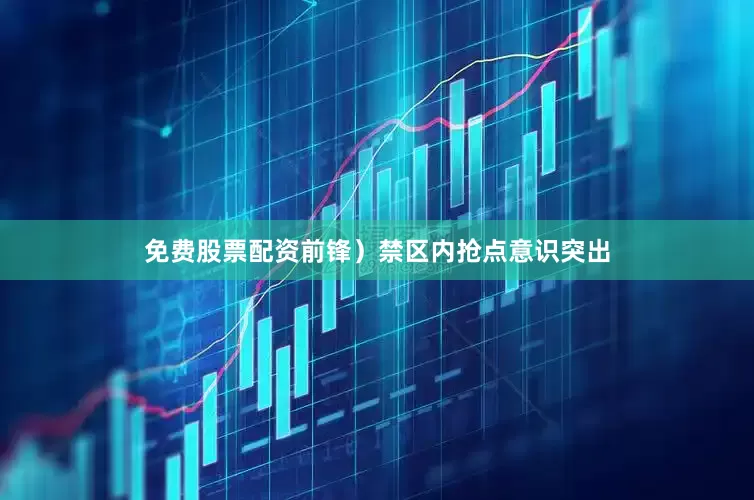免费股票配资前锋）禁区内抢点意识突出
