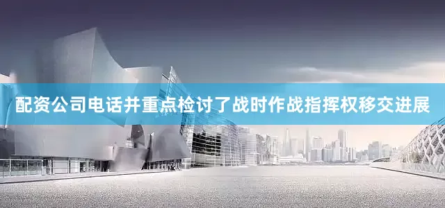 配资公司电话并重点检讨了战时作战指挥权移交进展