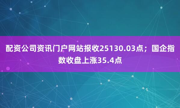 配资公司资讯门户网站报收25130.03点；国企指数收盘上涨35.4点