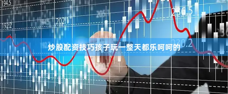 炒股配资技巧孩子玩一整天都乐呵呵的
