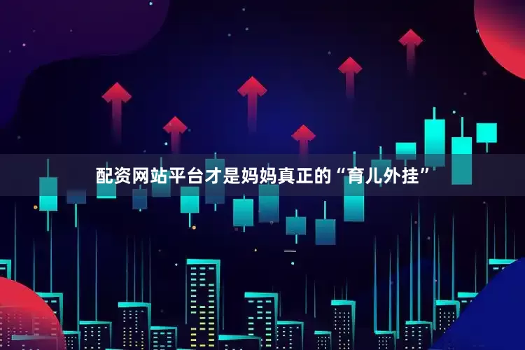 配资网站平台才是妈妈真正的“育儿外挂”