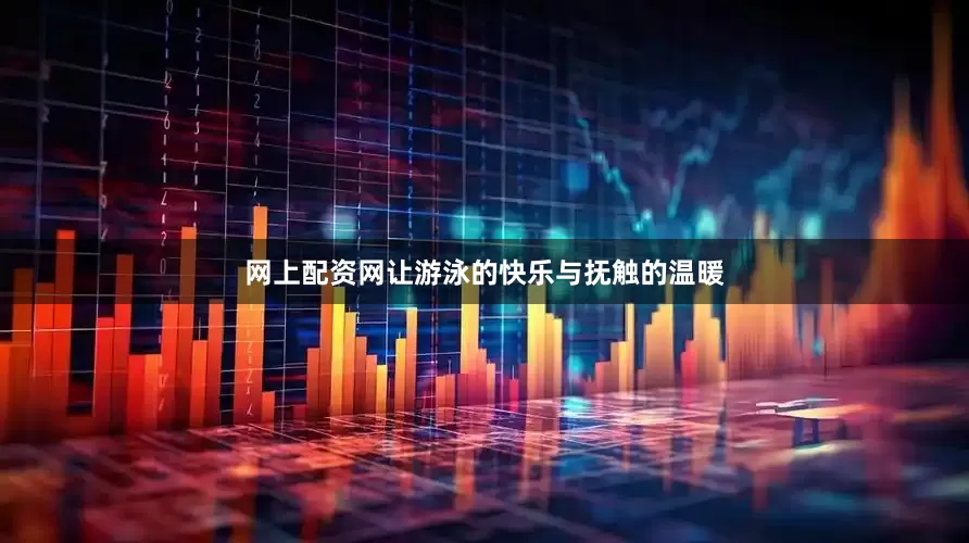 网上配资网让游泳的快乐与抚触的温暖