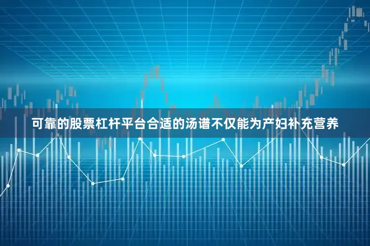 可靠的股票杠杆平台合适的汤谱不仅能为产妇补充营养
