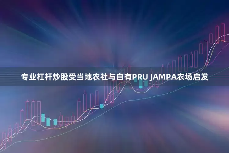 专业杠杆炒股受当地农社与自有PRU JAMPA农场启发