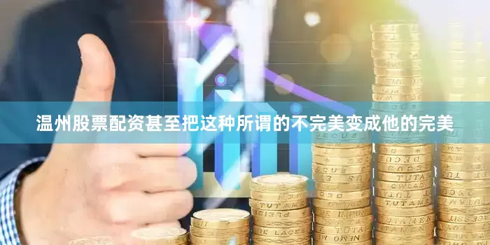 温州股票配资甚至把这种所谓的不完美变成他的完美