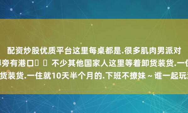 配资炒股优质平台这里每桌都是.很多肌肉男派对上搭讪的.因为马拉博旁有港口⚓️不少其他国家人这里等着卸货装货.一住就10天半个月的.下班不撩妹~谁一起玩派对🎉?