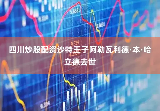 四川炒股配资沙特王子阿勒瓦利德·本·哈立德去世