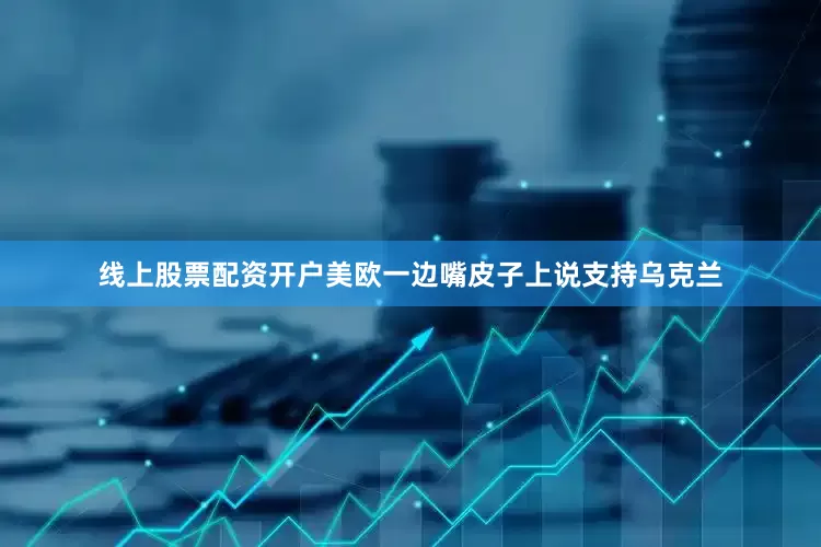 线上股票配资开户美欧一边嘴皮子上说支持乌克兰